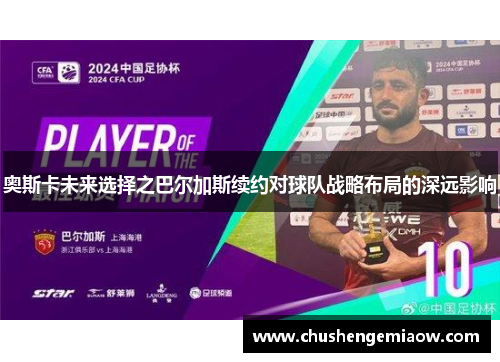 奥斯卡未来选择之巴尔加斯续约对球队战略布局的深远影响