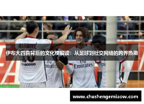 伊布大四喜背后的文化梗解读：从足球到社交网络的跨界热潮