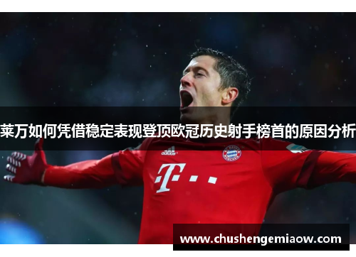 莱万如何凭借稳定表现登顶欧冠历史射手榜首的原因分析