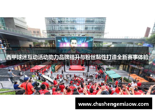 西甲球迷互动活动助力品牌提升与粉丝黏性打造全新赛事体验