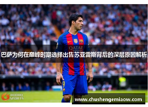 巴萨为何在巅峰时期选择出售苏亚雷斯背后的深层原因解析