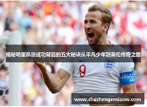 揭秘哈里凯恩成功背后的五大秘诀从平凡少年到英伦传奇之路