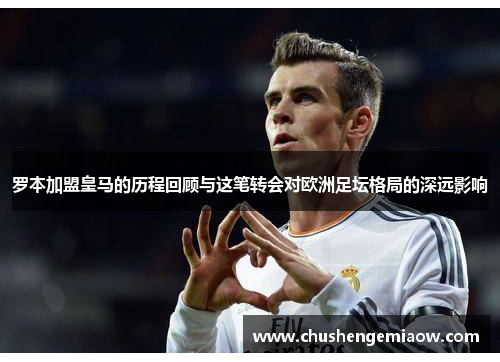 罗本加盟皇马的历程回顾与这笔转会对欧洲足坛格局的深远影响