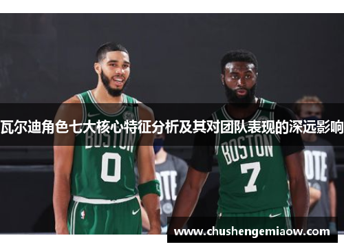 瓦尔迪角色七大核心特征分析及其对团队表现的深远影响