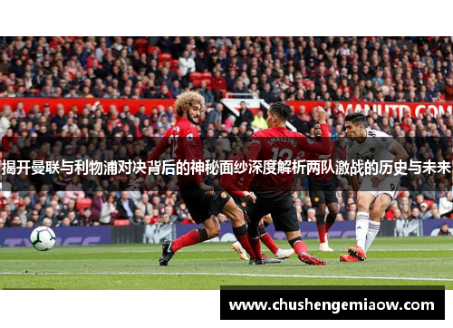 揭开曼联与利物浦对决背后的神秘面纱深度解析两队激战的历史与未来