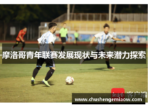 摩洛哥青年联赛发展现状与未来潜力探索